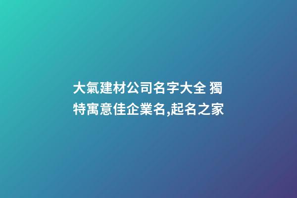 大氣建材公司名字大全 獨特寓意佳企業名,起名之家-第1張-公司起名-玄機派